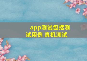 app测试包括测试用例 真机测试